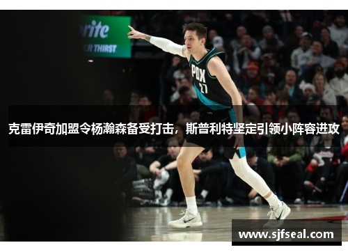 克雷伊奇加盟令杨瀚森备受打击，斯普利特坚定引领小阵容进攻