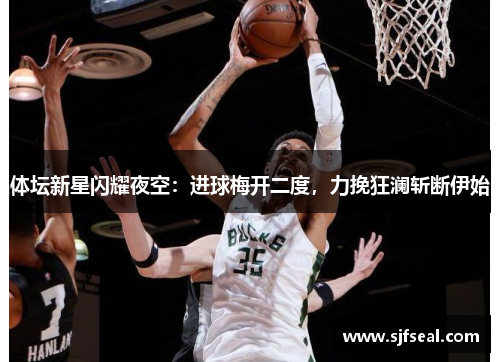 体坛新星闪耀夜空：进球梅开二度，力挽狂澜斩断伊始